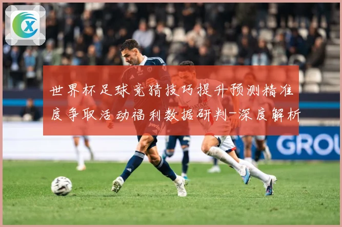世界杯足球竞猜技巧提升预测精准度争取活动福利数据研判-深度解析