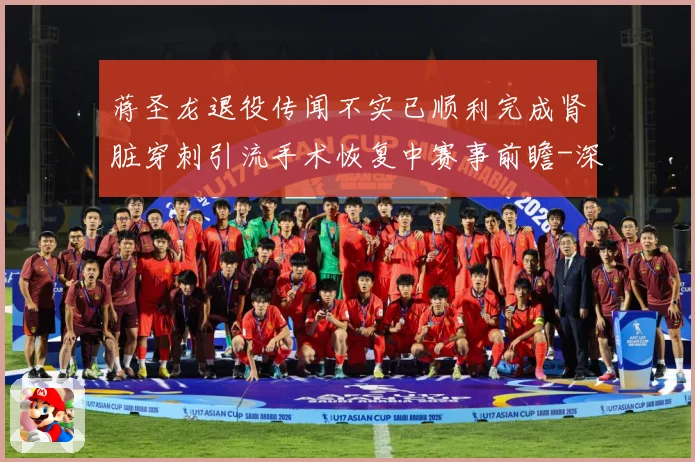 蒋圣龙退役传闻不实已顺利完成肾脏穿刺引流手术恢复中赛事前瞻-深度解析