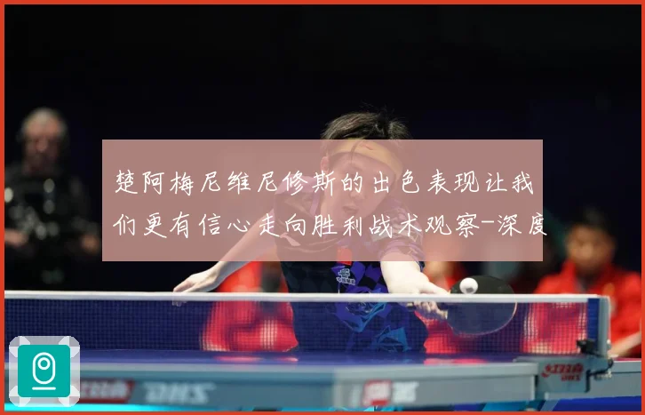 楚阿梅尼维尼修斯的出色表现让我们更有信心走向胜利战术观察-深度解析