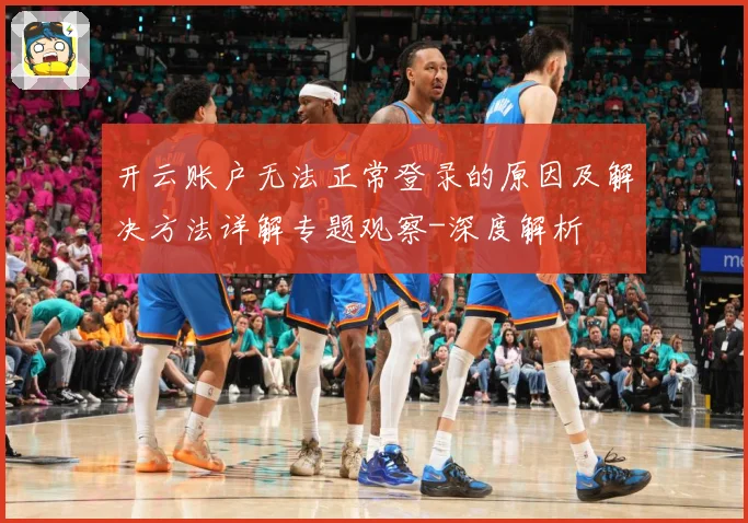 开云账户无法正常登录的原因及解决方法详解专题观察-深度解析
