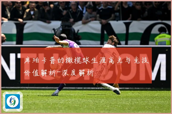 库珀卡普的橄榄球生涯高光与竞技价值解析-深度解析