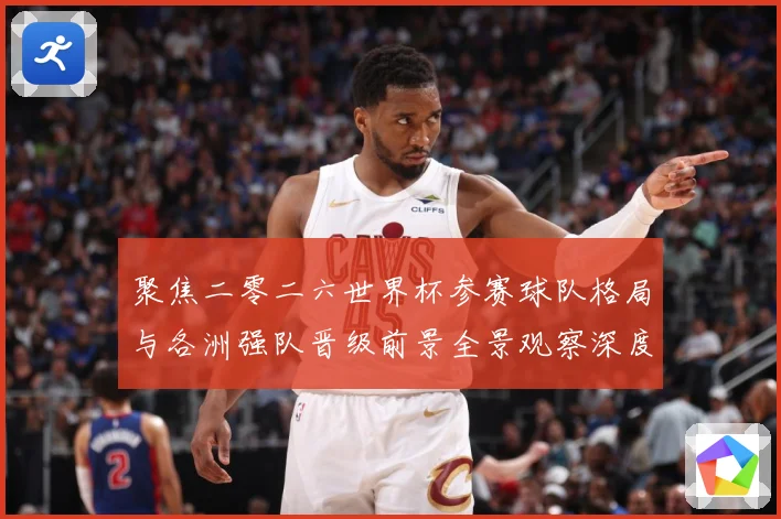聚焦二零二六世界杯参赛球队格局与各洲强队晋级前景全景观察深度数据研判-深度解析