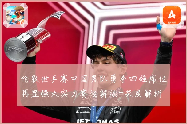 伦敦世乒赛中国男队勇夺四强席位再显强大实力赛场解读-深度解析