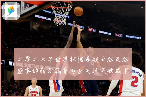 二零二六年世界杯揭幕战全球足球盛宴的崭新篇章与历史性突破战术观察-深度解析