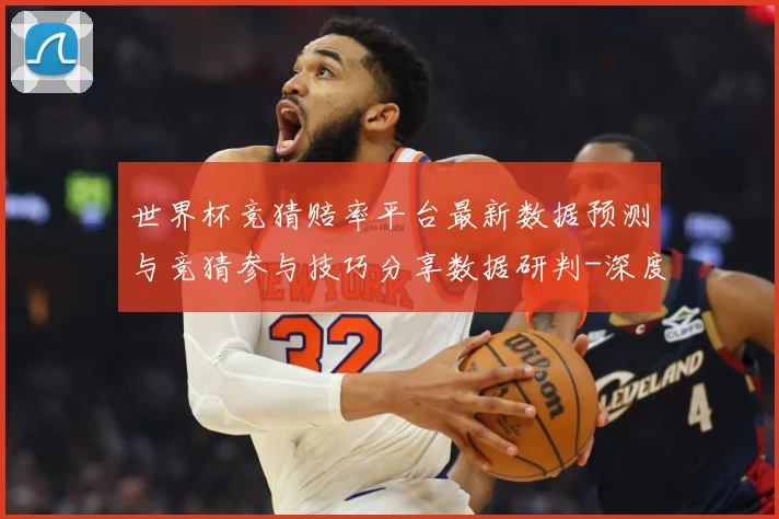 世界杯竞猜赔率平台最新数据预测与竞猜参与技巧分享数据研判-深度解析
