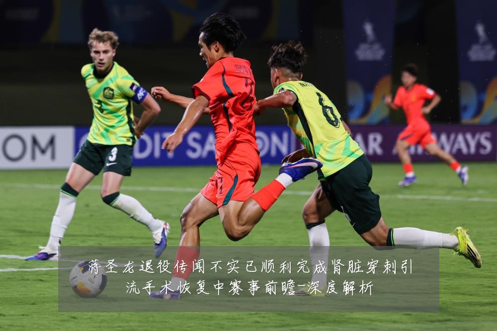 蒋圣龙退役传闻不实已顺利完成肾脏穿刺引流手术恢复中赛事前瞻-深度解析
