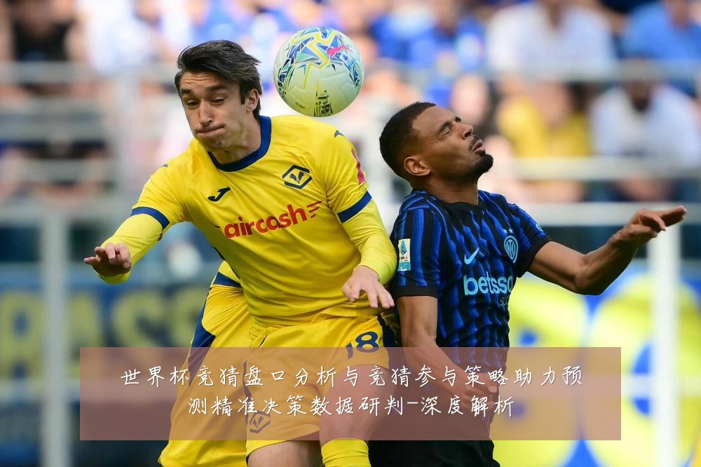 世界杯竞猜盘口分析与竞猜参与策略助力预测精准决策数据研判-深度解析