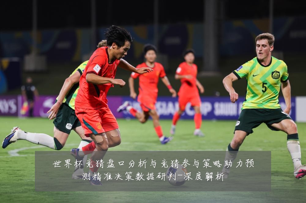 世界杯竞猜盘口分析与竞猜参与策略助力预测精准决策数据研判-深度解析