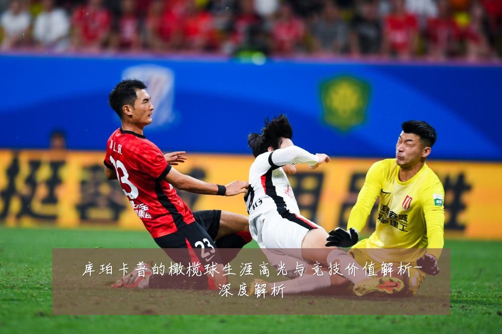 库珀卡普的橄榄球生涯高光与竞技价值解析-深度解析